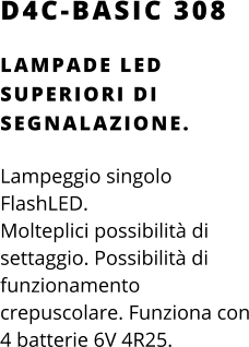 D4C-BASIC 308 LAMPADE LED SUPERIORI DI SEGNALAZIONE.  Lampeggio singolo FlashLED. Molteplici possibilità di settaggio. Possibilità di funzionamento crepuscolare. Funziona con 4 batterie 6V 4R25.