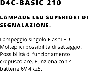 D4C-BASIC 210 LAMPADE LED SUPERIORI DI SEGNALAZIONE.  Lampeggio singolo FlashLED. Molteplici possibilità di settaggio. Possibilità di funzionamento crepuscolare. Funziona con 4 batterie 6V 4R25.
