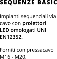 Impianti sequenziali via cavo con proiettori LED omologati UNI EN12352.  Forniti con pressacavo M16 - M20. SEQUENZE BASIC