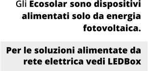 Gli Ecosolar sono dispositivi alimentati solo da energia fotovoltaica.  Per le soluzioni alimentate da rete elettrica vedi LEDBox