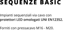 Impianti sequenziali via cavo con proiettori LED omologati UNI EN12352.  Forniti con pressacavo M16 - M20. SEQUENZE BASIC