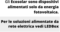 Gli Ecosolar sono dispositivi alimentati solo da energia fotovoltaica.  Per le soluzioni alimentate da rete elettrica vedi LEDBox