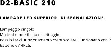 D2-BASIC 210 LAMPADE LED SUPERIORI DI SEGNALAZIONE.  Lampeggio singolo.  Molteplici possibilità di settaggio. Possibilità di funzionamento crepuscolare. Funzionano con 2 batterie 6V 4R25.