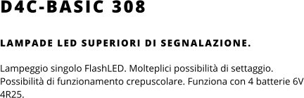 D4C-BASIC 308 LAMPADE LED SUPERIORI DI SEGNALAZIONE.  Lampeggio singolo FlashLED. Molteplici possibilità di settaggio. Possibilità di funzionamento crepuscolare. Funziona con 4 batterie 6V 4R25.