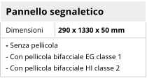 Pannello segnaletico Dimensioni 290 x 1330 x 50 mm - Senza pellicola - Con pellicola bifacciale EG classe 1 - Con pellicola bifacciale HI classe 2